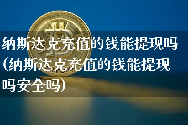 纳斯达克充值的钱能提现吗(纳斯达克充值的钱能提现吗安全吗)_https://www.czytfl.com_期货价格_第1张
