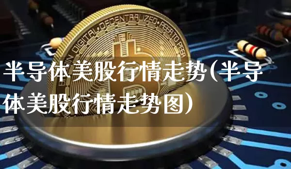 半导体美股行情走势(半导体美股行情走势图)_https://www.czytfl.com_期货价格_第1张