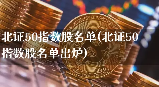 北证50指数股名单(北证50指数股名单出炉)_https://www.czytfl.com_期货价格_第1张