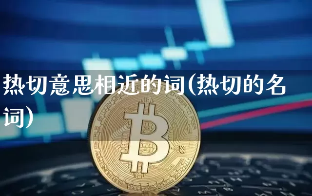 热切意思相近的词(热切的名词)_https://www.czytfl.com_期货价格_第1张