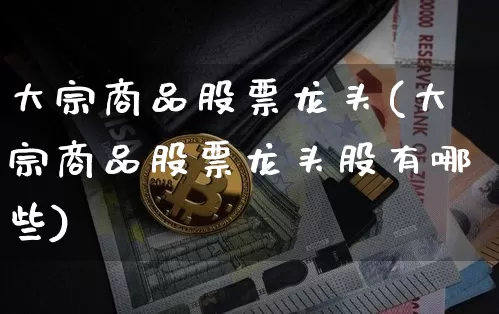 大宗商品股票龙头(大宗商品股票龙头股有哪些)_https://www.czytfl.com_期货价格_第1张