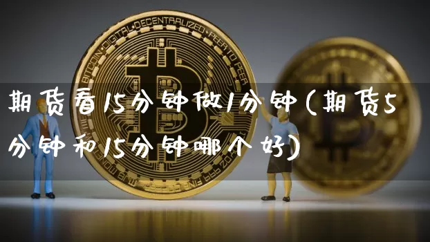 期货看15分钟做1分钟(期货5分钟和15分钟哪个好)_https://www.czytfl.com_期货_第1张