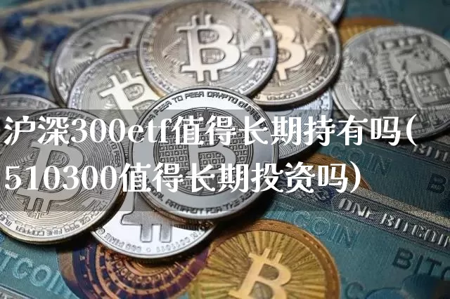 沪深300etf值得长期持有吗(510300值得长期投资吗)_https://www.czytfl.com_期货行情_第1张