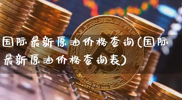 国际最新原油价格查询(国际最新原油价格查询表)_https://www.czytfl.com_期货行情_第1张