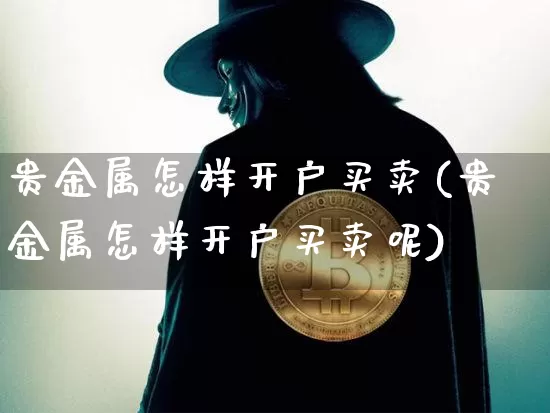 贵金属怎样开户买卖(贵金属怎样开户买卖呢)_https://www.czytfl.com_期货行情_第1张