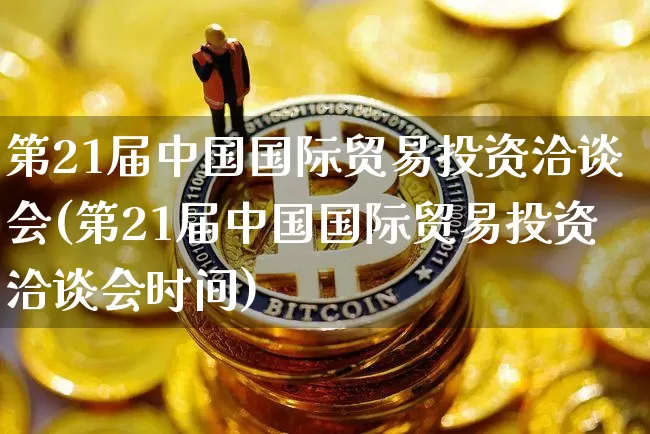 第21届中国国际贸易投资洽谈会(第21届中国国际贸易投资洽谈会时间)_https://www.czytfl.com_期货行情_第1张