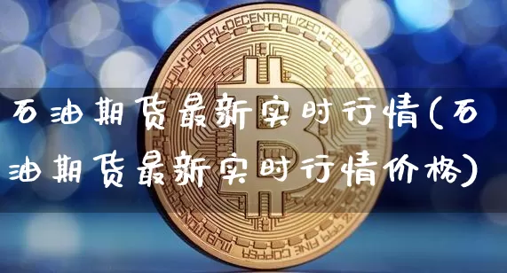 石油期货最新实时行情(石油期货最新实时行情价格)_https://www.czytfl.com_期货行情_第1张