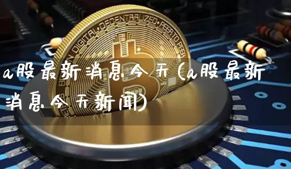a股最新消息今天(a股最新消息今天新闻)_https://www.czytfl.com_期货走势_第1张