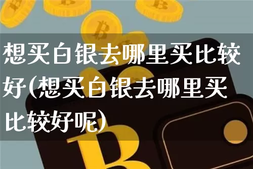 想买白银去哪里买比较好(想买白银去哪里买比较好呢)_https://www.czytfl.com_期货行情_第1张