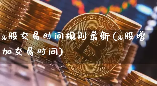 a股交易时间规则最新(a股增加交易时间)_https://www.czytfl.com_期货走势_第1张