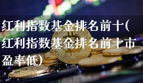 红利指数基金排名前十(红利指数基金排名前十市盈率低)_https://www.czytfl.com_期货_第1张
