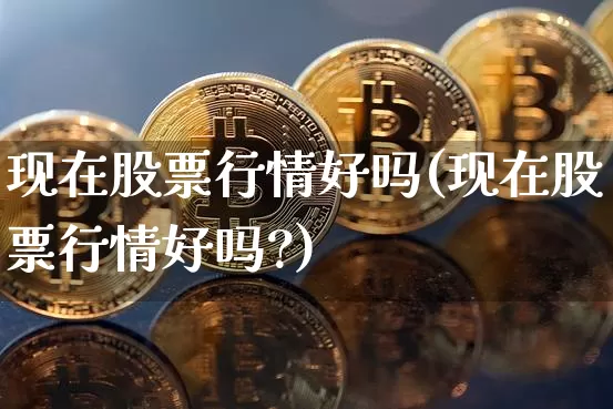 现在股票行情好吗(现在股票行情好吗?)_https://www.czytfl.com_期货走势_第1张