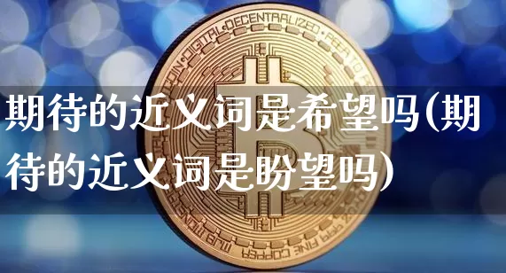 期待的近义词是希望吗(期待的近义词是盼望吗)_https://www.czytfl.com_期货走势_第1张