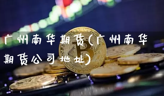 广州南华期货(广州南华期货公司地址)_https://www.czytfl.com_期货交易_第1张
