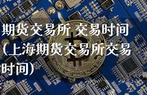 期货交易所 交易时间(上海期货交易所交易时间)_https://www.czytfl.com_期货行情_第1张