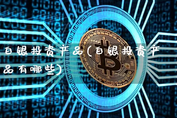 白银投资产品(白银投资产品有哪些)_https://www.czytfl.com_期货价格_第1张