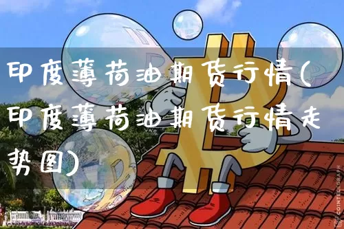 印度薄荷油期货行情(印度薄荷油期货行情走势图)_https://www.czytfl.com_期货交易_第1张