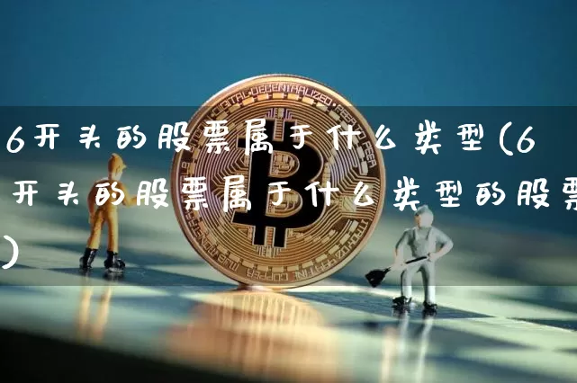 6开头的股票属于什么类型(6开头的股票属于什么类型的股票)_https://www.czytfl.com_期货价格_第1张