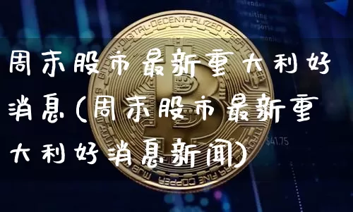 周末股市最新重大利好消息(周末股市最新重大利好消息新闻)_https://www.czytfl.com_期货行情_第1张
