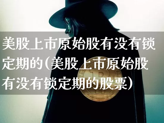 美股上市原始股有没有锁定期的(美股上市原始股有没有锁定期的股票)_https://www.czytfl.com_期货价格_第1张