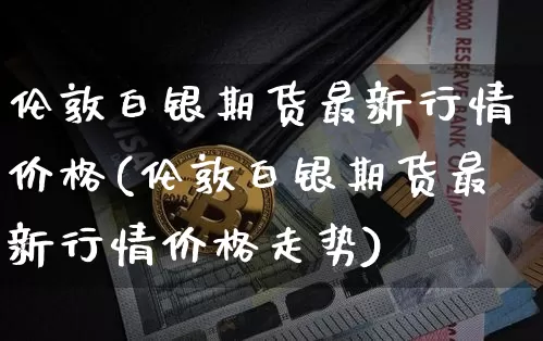 伦敦白银期货最新行情价格(伦敦白银期货最新行情价格走势)_https://www.czytfl.com_期货走势_第1张