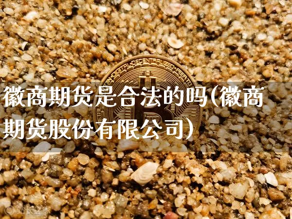 徽商期货是合法的吗(徽商期货股份有限公司)_https://www.czytfl.com_期货交易_第1张