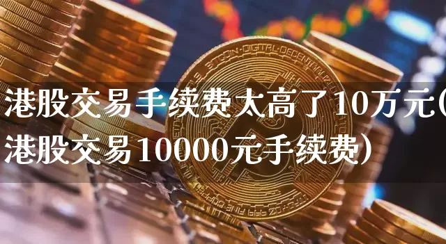 港股交易手续费太高了10万元(港股交易10000元手续费)_https://www.czytfl.com_期货_第1张
