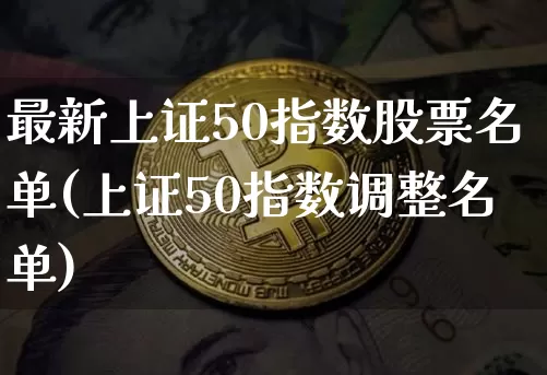 最新上证50指数股票名单(上证50指数调整名单)_https://www.czytfl.com_期货_第1张