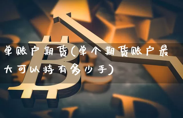 单账户期货(单个期货账户最大可以持有多少手)_https://www.czytfl.com_期货走势_第1张