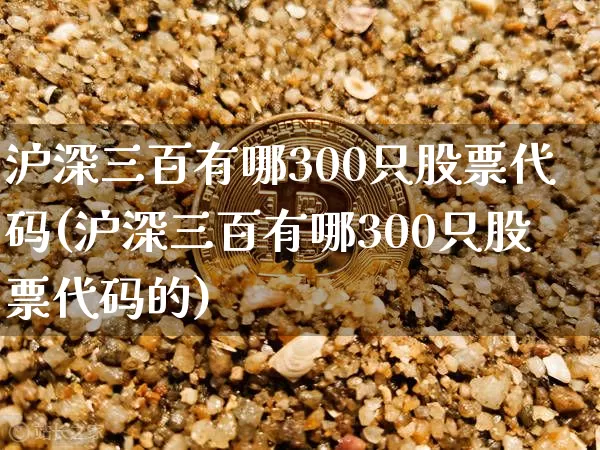 沪深三百有哪300只股票代码(沪深三百有哪300只股票代码的)_https://www.czytfl.com_期货走势_第1张