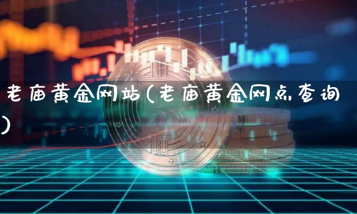 老庙黄金网站(老庙黄金网点查询)_https://www.czytfl.com_期货行情_第1张