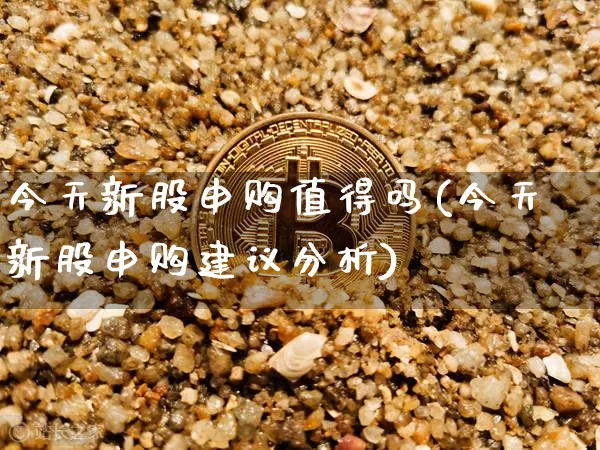 今天新股申购值得吗(今天新股申购建议分析)_https://www.czytfl.com_期货_第1张