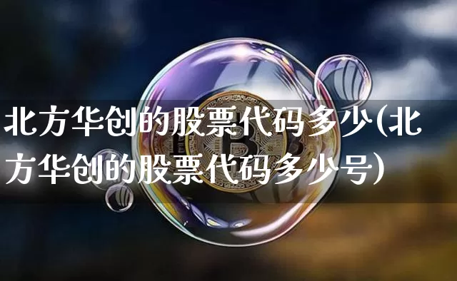 北方华创的股票代码多少(北方华创的股票代码多少号)_https://www.czytfl.com_期货走势_第1张