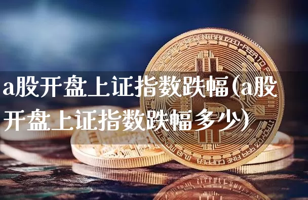 a股开盘上证指数跌幅(a股开盘上证指数跌幅多少)_https://www.czytfl.com_期货走势_第1张