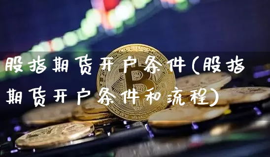 股指期货开户条件(股指期货开户条件和流程)_https://www.czytfl.com_期货走势_第1张