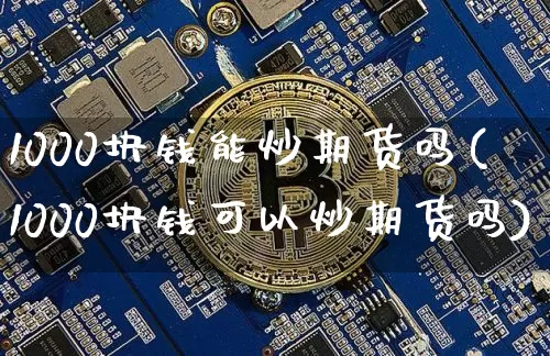 1000块钱能炒期货吗(1000块钱可以炒期货吗)_https://www.czytfl.com_期货行情_第1张