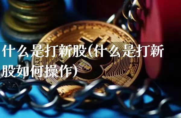 什么是打新股(什么是打新股如何操作)_https://www.czytfl.com_期货_第1张