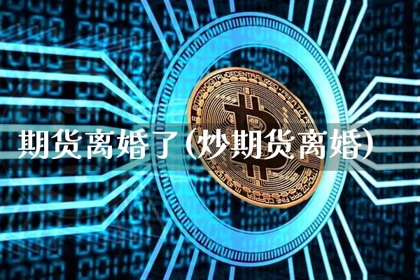 期货离婚了(炒期货离婚)_https://www.czytfl.com_期货行情_第1张