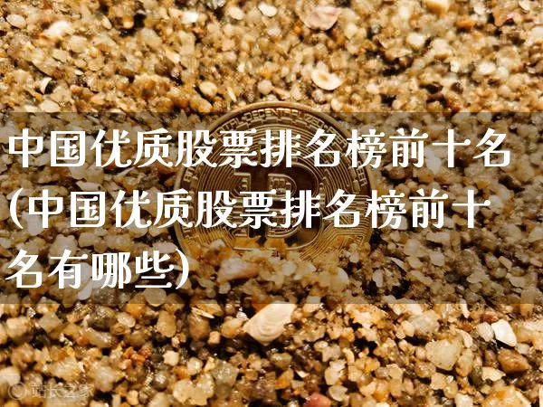 中国优质股票排名榜前十名(中国优质股票排名榜前十名有哪些)_https://www.czytfl.com_期货走势_第1张