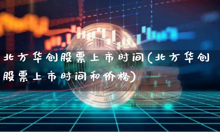 北方华创股票上市时间(北方华创股票上市时间和价格)_https://www.czytfl.com_期货走势_第1张