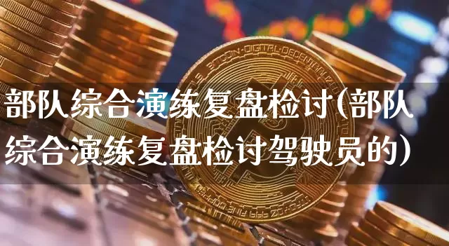 部队综合演练复盘检讨(部队综合演练复盘检讨驾驶员的)_https://www.czytfl.com_期货走势_第1张