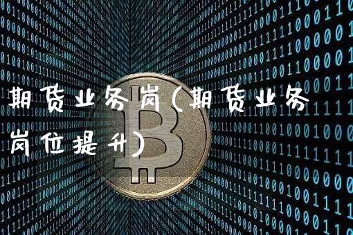 期货业务岗(期货业务岗位提升)_https://www.czytfl.com_期货_第1张