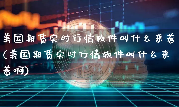美国期货实时行情软件叫什么来着(美国期货实时行情软件叫什么来着啊)_https://www.czytfl.com_期货_第1张