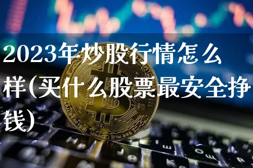 2023年炒股行情怎么样(买什么股票最安全挣钱)_https://www.czytfl.com_期货行情_第1张