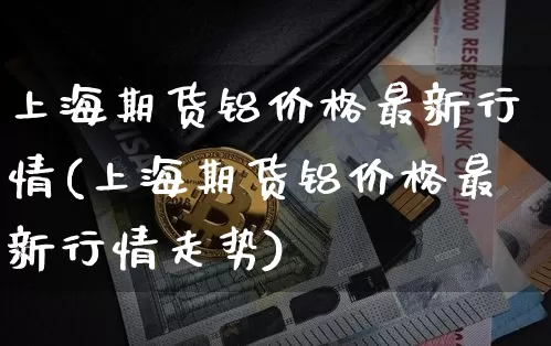 上海期货铝价格最新行情(上海期货铝价格最新行情走势)_https://www.czytfl.com_期货行情_第1张