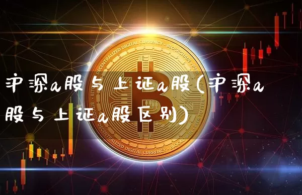 沪深a股与上证a股(沪深a股与上证a股区别)_https://www.czytfl.com_期货走势_第1张