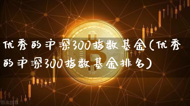 优秀的沪深300指数基金(优秀的沪深300指数基金排名)_https://www.czytfl.com_期货走势_第1张