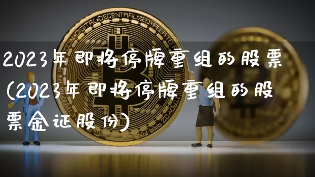2023年即将停牌重组的股票(2023年即将停牌重组的股票金证股份)_https://www.czytfl.com_期货走势_第1张