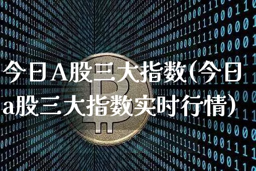 今日A股三大指数(今日a股三大指数实时行情)_https://www.czytfl.com_期货走势_第1张