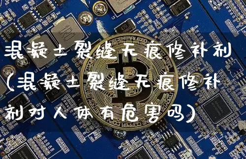 混凝土裂缝无痕修补剂(混凝土裂缝无痕修补剂对人体有危害吗)_https://www.czytfl.com_期货价格_第1张
